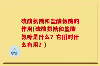硫酸氨糖和盐酸氨糖的作用(硫酸氨糖和盐酸氨糖是什么？它们对什么有用？)
