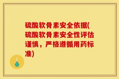 硫酸软骨素安全依据(硫酸软骨素安全性评估谨慎，严格遵循用药标准)