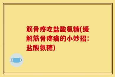 筋骨疼吃盐酸氨糖(缓解筋骨疼痛的小妙招：盐酸氨糖)