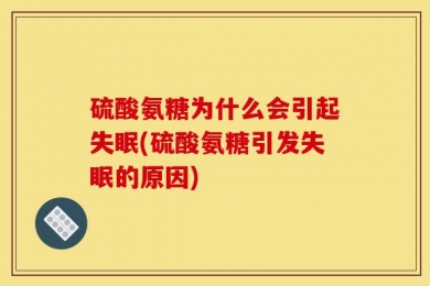 硫酸氨糖为什么会引起失眠(硫酸氨糖引发失眠的原因)