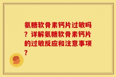 氨糖软骨素钙片过敏吗？详解氨糖软骨素钙片的过敏反应和注意事项？