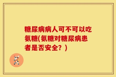 糖尿病病人可不可以吃氨糖(氨糖对糖尿病患者是否安全？)