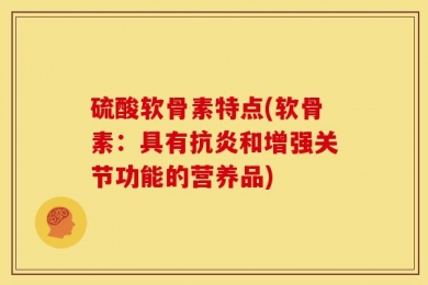 硫酸软骨素特点(软骨素：具有抗炎和增强关节功能的营养品)