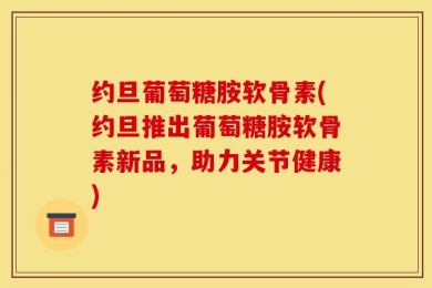 约旦葡萄糖胺软骨素(约旦推出葡萄糖胺软骨素新品，助力关节健康)