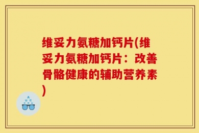 维妥力氨糖加钙片(维妥力氨糖加钙片：改善骨骼健康的辅助营养素)