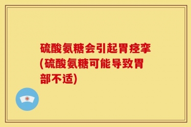 硫酸氨糖会引起胃痉挛(硫酸氨糖可能导致胃部不适)