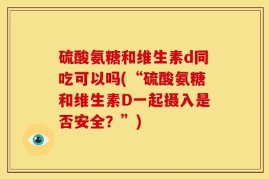 硫酸氨糖和维生素d同吃可以吗(“硫酸氨糖和维生素D一起摄入是否安全？”)