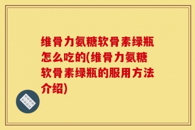 维骨力氨糖软骨素绿瓶怎么吃的(维骨力氨糖软骨素绿瓶的服用方法介绍)