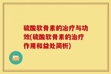 硫酸软骨素的冶疗与功效(硫酸软骨素的治疗作用和益处简析)