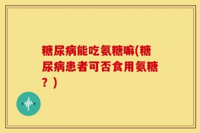 糖尿病能吃氨糖嘛(糖尿病患者可否食用氨糖？)