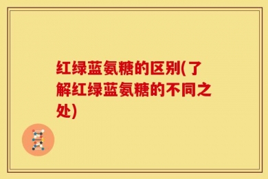 红绿蓝氨糖的区别(了解红绿蓝氨糖的不同之处)