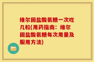 维尔固盐酸氨糖一次吃几粒(用药指南：维尔固盐酸氨糖每次用量及服用方法)