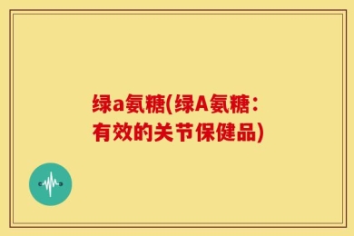 绿a氨糖(绿A氨糖：有效的关节保健品)
