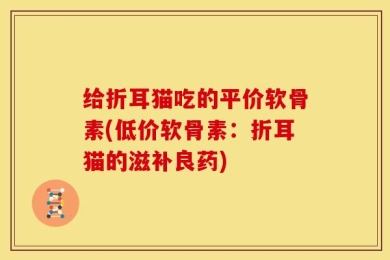 给折耳猫吃的平价软骨素(低价软骨素：折耳猫的滋补良药)