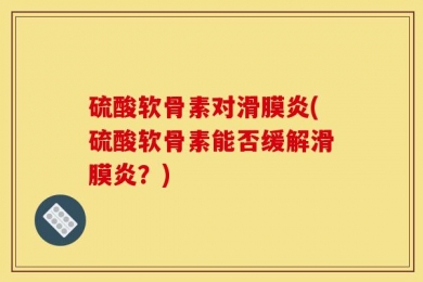 硫酸软骨素对滑膜炎(硫酸软骨素能否缓解滑膜炎？)