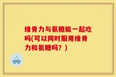 维骨力与氨糖能一起吃吗(可以同时服用维骨力和氨糖吗？)
