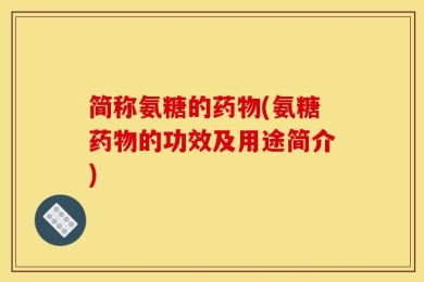 简称氨糖的药物(氨糖药物的功效及用途简介)
