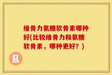 维骨力氨糖软骨素哪种好(比较维骨力和氨糖软骨素，哪种更好？)
