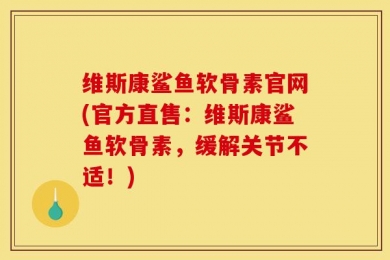 维斯康鲨鱼软骨素官网(官方直售：维斯康鲨鱼软骨素，缓解关节不适！)