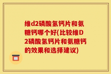 维d2磷酸氢钙片和氨糖钙哪个好(比较维D2磷酸氢钙片和氨糖钙的效果和选择建议)