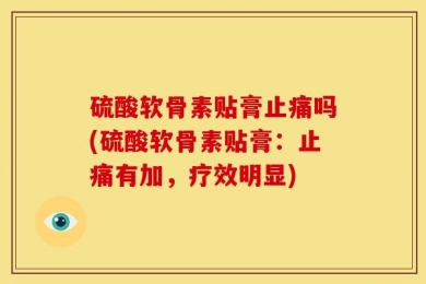硫酸软骨素贴膏止痛吗(硫酸软骨素贴膏：止痛有加，疗效明显)