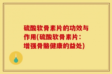 硫酸软骨素片的功效与作用(硫酸软骨素片：增强骨骼健康的益处)