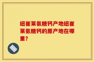纽崔莱氨糖钙产地纽崔莱氨糖钙的原产地在哪里？