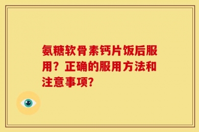 氨糖软骨素钙片饭后服用？正确的服用方法和注意事项？