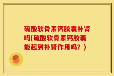 硫酸软骨素钙胶囊补肾吗(硫酸软骨素钙胶囊能起到补肾作用吗？)