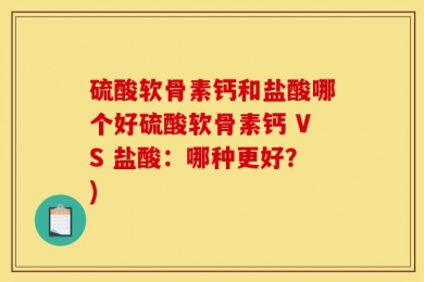 硫酸软骨素钙和盐酸哪个好硫酸软骨素钙 VS 盐酸：哪种更好？)