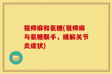 祖师麻和氨糖(祖师麻与氨糖联手，缓解关节炎症状)