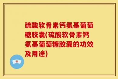硫酸软骨素钙氨基葡萄糖胶囊(硫酸软骨素钙氨基葡萄糖胶囊的功效及用途)