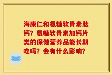 海康仁和氨糖软骨素肽钙？氨糖软骨素加钙片类的保健营养品能长期吃吗？会有什么影响？