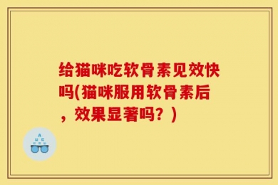 给猫咪吃软骨素见效快吗(猫咪服用软骨素后，效果显著吗？)