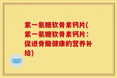 紫一氨糖软骨素钙片(紫一氨糖软骨素钙片：促进骨骼健康的营养补给)
