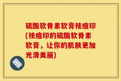 硫酸软骨素软膏祛痘印(祛痘印的硫酸软骨素软膏，让你的肌肤更加光滑美丽)