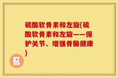 硫酸软骨素和左旋(硫酸软骨素和左旋——保护关节、增强骨骼健康)