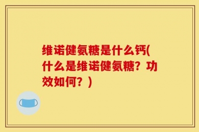 维诺健氨糖是什么钙(什么是维诺健氨糖？功效如何？)