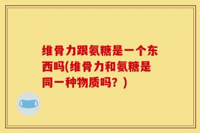 维骨力跟氨糖是一个东西吗(维骨力和氨糖是同一种物质吗？)