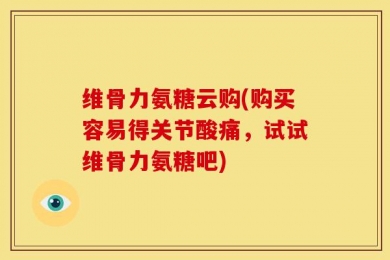 维骨力氨糖云购(购买容易得关节酸痛，试试维骨力氨糖吧)