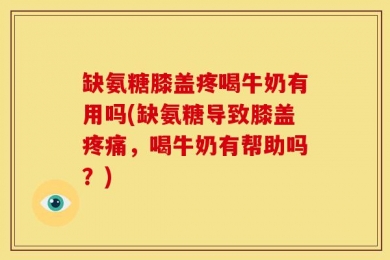 缺氨糖膝盖疼喝牛奶有用吗(缺氨糖导致膝盖疼痛，喝牛奶有帮助吗？)