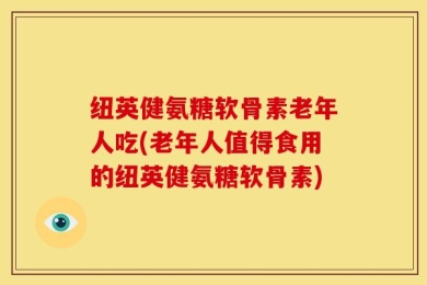 纽英健氨糖软骨素老年人吃(老年人值得食用的纽英健氨糖软骨素)