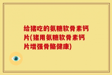 给猪吃的氨糖软骨素钙片(猪用氨糖软骨素钙片增强骨骼健康)