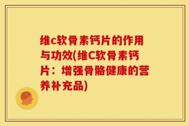 维c软骨素钙片的作用与功效(维C软骨素钙片：增强骨骼健康的营养补充品)