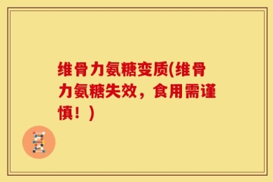 维骨力氨糖变质(维骨力氨糖失效，食用需谨慎！)