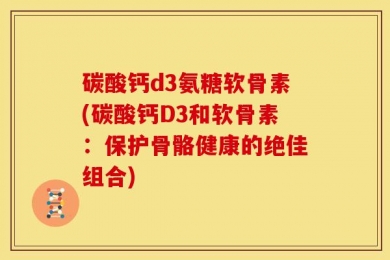 碳酸钙d3氨糖软骨素(碳酸钙D3和软骨素：保护骨骼健康的绝佳组合)