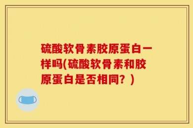 硫酸软骨素胶原蛋白一样吗(硫酸软骨素和胶原蛋白是否相同？)