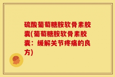 硫酸葡萄糖胺软骨素胶囊(葡萄糖胺软骨素胶囊：缓解关节疼痛的良方)