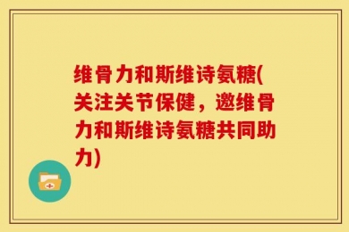 维骨力和斯维诗氨糖(关注关节保健，邀维骨力和斯维诗氨糖共同助力)