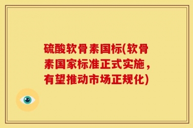硫酸软骨素国标(软骨素国家标准正式实施，有望推动市场正规化)